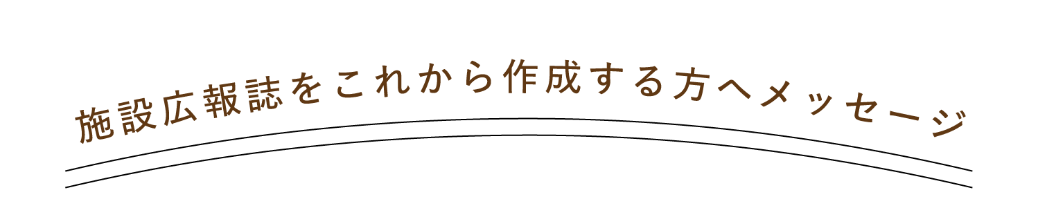 施設広報誌をこれから作成する方へメッセージ