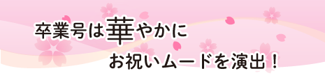 卒業号は華やかにお祝いムードを演出！